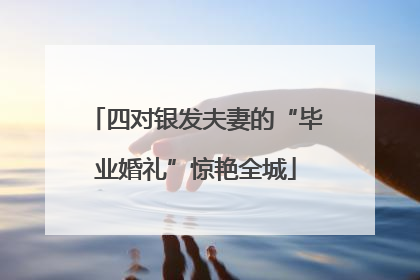 四对银发夫妻的“毕业婚礼”惊艳全城