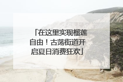 在这里实现榴莲自由！古荡街道开启夏日消费狂欢