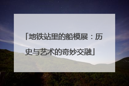 地铁站里的船模展：历史与艺术的奇妙交融