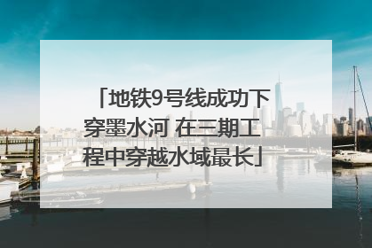 地铁9号线成功下穿墨水河 在三期工程中穿越水域最长