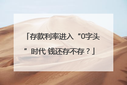 存款利率进入“0字头”时代 钱还存不存？