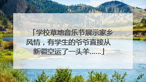 学校草地音乐节展示家乡风情，有学生的爷爷直接从新疆空运了一头羊……