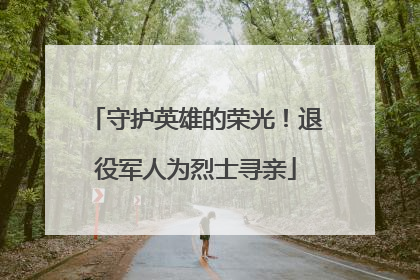守护英雄的荣光！退役军人为烈士寻亲