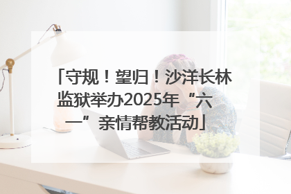 守规！望归！沙洋长林监狱举办2025年“六一”亲情帮教活动