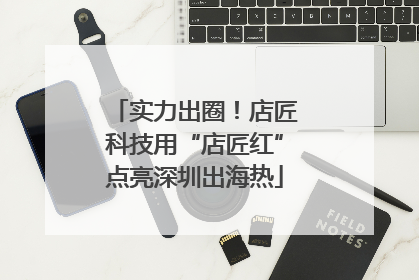 实力出圈！店匠科技用“店匠红”点亮深圳出海热