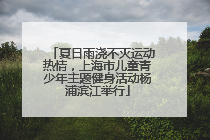 夏日雨浇不灭运动热情，上海市儿童青少年主题健身活动杨浦滨江举行