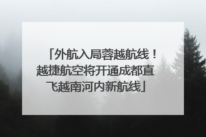 外航入局蓉越航线！越捷航空将开通成都直飞越南河内新航线