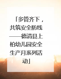 多管齐下，共筑安全防线——德清县上柏幼儿园安全生产月系列活动