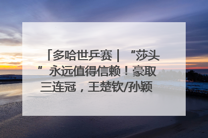 多哈世乒赛｜“莎头”永远值得信赖！豪取三连冠，王楚钦/孙颖莎就是最强混双