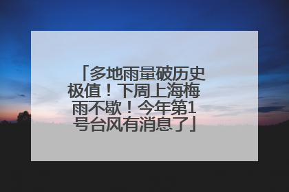 多地雨量破历史极值！下周上海梅雨不歇！今年第1号台风有消息了