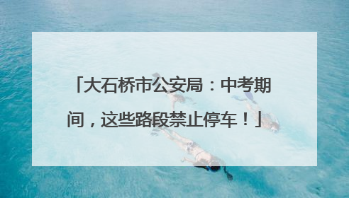 大石桥市公安局：中考期间，这些路段禁止停车！