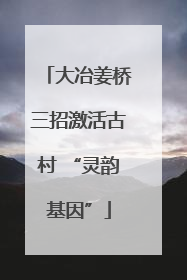 大冶姜桥三招激活古村 “灵韵基因”