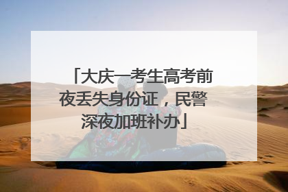 大庆一考生高考前夜丢失身份证，民警深夜加班补办