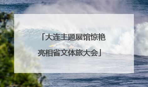 大连主题展馆惊艳亮相省文体旅大会