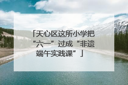 天心区这所小学把“六一”过成“非遗端午实践课”