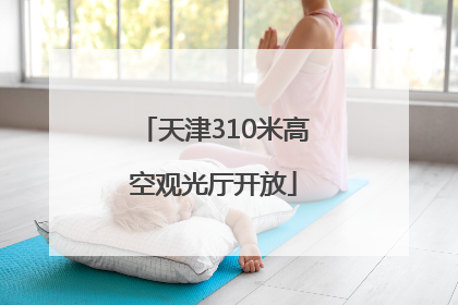 天津310米高空观光厅开放