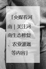 央媒看河南｜关注河南生态修复、农业灌溉等内容