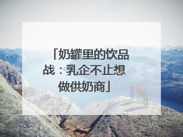 奶罐里的饮品战：乳企不止想做供奶商