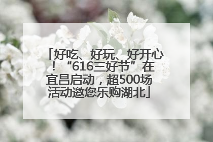 好吃、好玩、好开心！“616三好节”在宜昌启动，超500场活动邀您乐购湖北