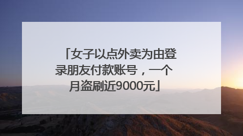 女子以点外卖为由登录朋友付款账号，一个月盗刷近9000元