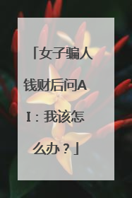 女子骗人钱财后问AI：我该怎么办？