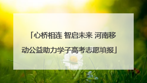 心桥相连 智启未来 河南移动公益助力学子高考志愿填报