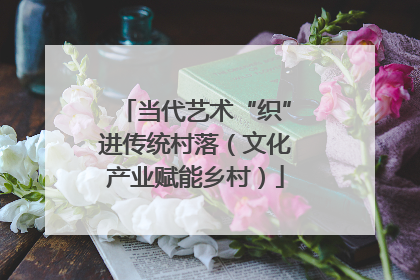 当代艺术“织”进传统村落（文化产业赋能乡村）
