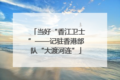 当好“香江卫士”——记驻香港部队“大渡河连”