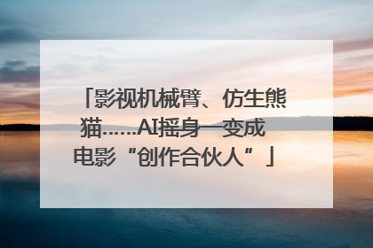 影视机械臂、仿生熊猫……AI摇身一变成电影“创作合伙人”