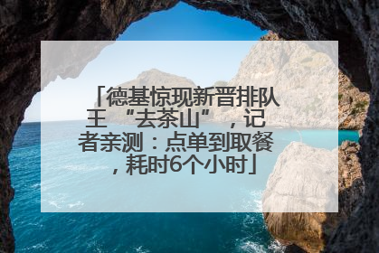 德基惊现新晋排队王 “去茶山”，记者亲测：点单到取餐，耗时6个小时
