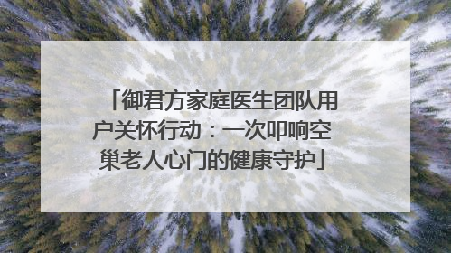 御君方家庭医生团队用户关怀行动：一次叩响空巢老人心门的健康守护