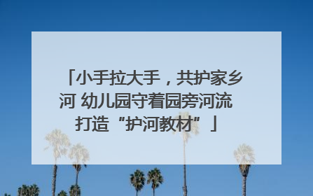 小手拉大手，共护家乡河 幼儿园守着园旁河流打造“护河教材”