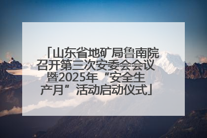 山东省地矿局鲁南院召开第三次安委会会议暨2025年“安全生产月”活动启动仪式