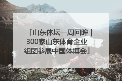 山东体坛一周回眸｜300家山东体育企业组团参展中国体博会