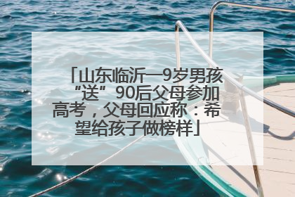 山东临沂一9岁男孩“送”90后父母参加高考，父母回应称：希望给孩子做榜样