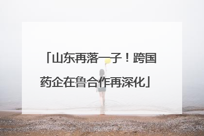 山东再落一子！跨国药企在鲁合作再深化