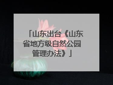 山东出台《山东省地方级自然公园管理办法》