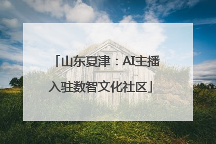 山东夏津：AI主播入驻数智文化社区