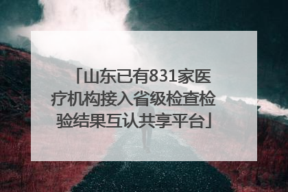 山东已有831家医疗机构接入省级检查检验结果互认共享平台