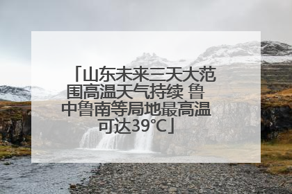 山东未来三天大范围高温天气持续 鲁中鲁南等局地最高温可达39℃