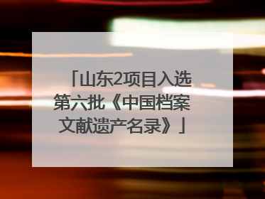 山东2项目入选第六批《中国档案文献遗产名录》