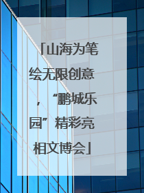 山海为笔绘无限创意，“鹏城乐园”精彩亮相文博会