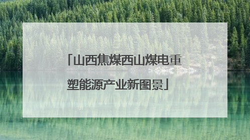 山西焦煤西山煤电重塑能源产业新图景