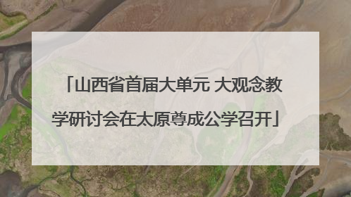 山西省首届大单元 大观念教学研讨会在太原尊成公学召开