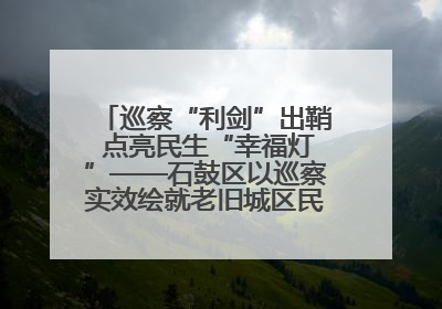 巡察“利剑”出鞘 点亮民生“幸福灯”——石鼓区以巡察实效绘就老旧城区民生新图景