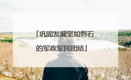 巩固发展坚如磐石的军政军民团结