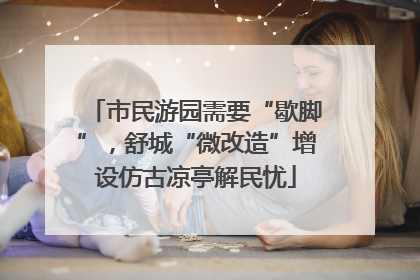 市民游园需要“歇脚”，舒城“微改造”增设仿古凉亭解民忧