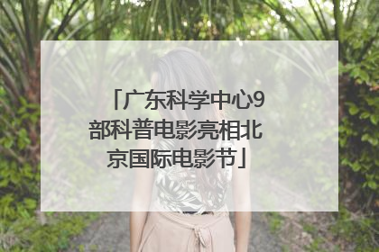 广东科学中心9部科普电影亮相北京国际电影节