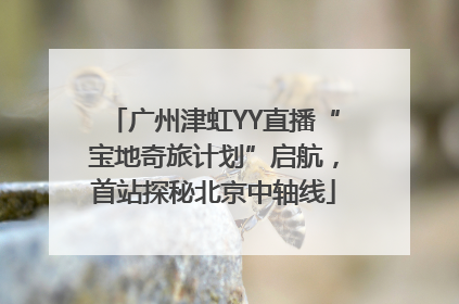 广州津虹YY直播“宝地奇旅计划”启航，首站探秘北京中轴线