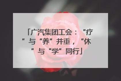 广汽集团工会：“疗”与“养”并重，“休”与“学”同行